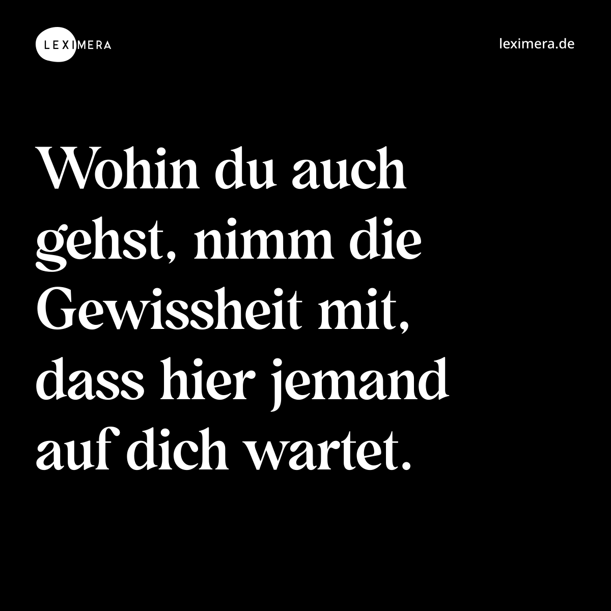 Wohin du auch gehst, nimm die Gewissheit mit, dass hier jemand auf dich wartet. - Spruch Bild