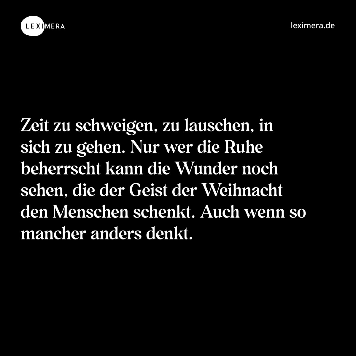 Zeit zu schweigen, zu lauschen, in sich zu gehen. Nur wer die Ruhe beherrscht kann die Wunder noch sehen, die der Geist der Weihnacht den Menschen schenkt. Auch wenn so mancher anders denkt. - Spruch Bild