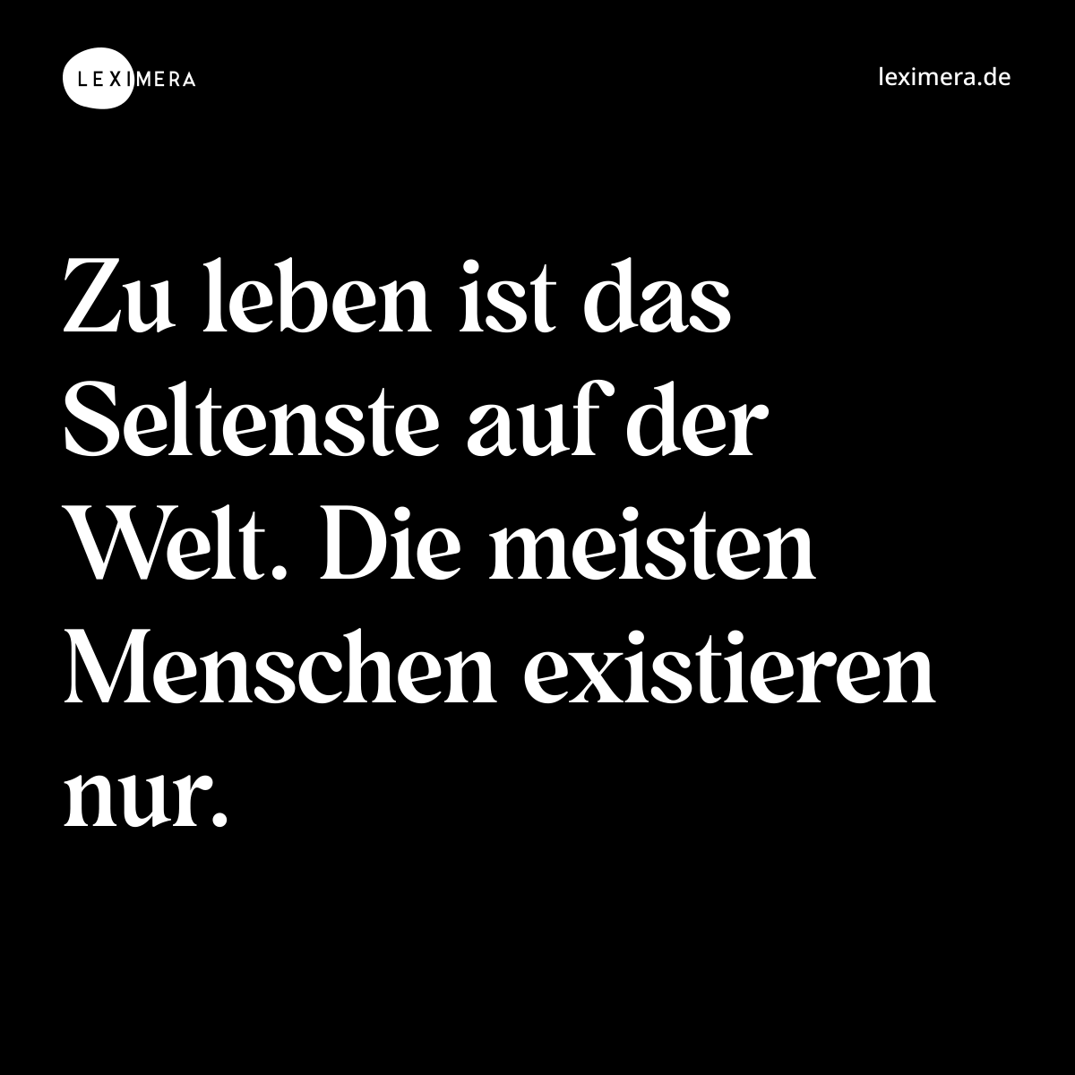 Zu leben ist das Seltenste auf der Welt. Die meisten Menschen existieren nur. - Spruch Bild