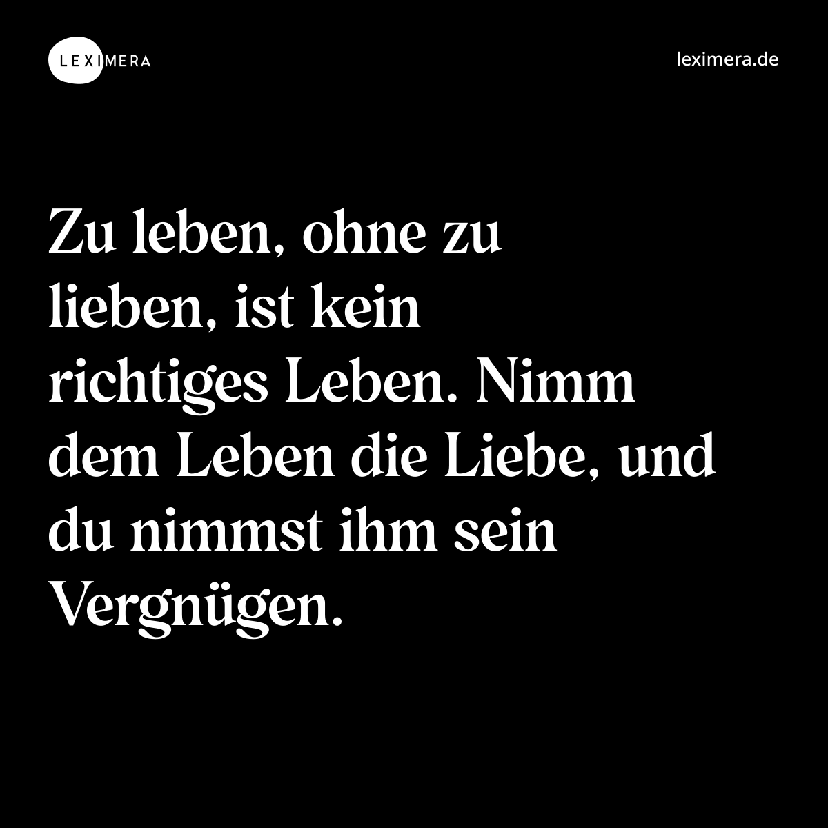 Zu leben, ohne zu lieben, ist kein richtiges Leben. Nimm dem Leben die Liebe, und du nimmst ihm sein Vergnügen. - Spruch Bild